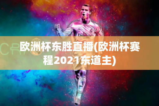 欧洲杯东胜直播(欧洲杯赛程2021东道主)