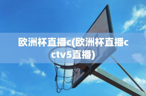 欧洲杯直播c(欧洲杯直播cctv5直播)