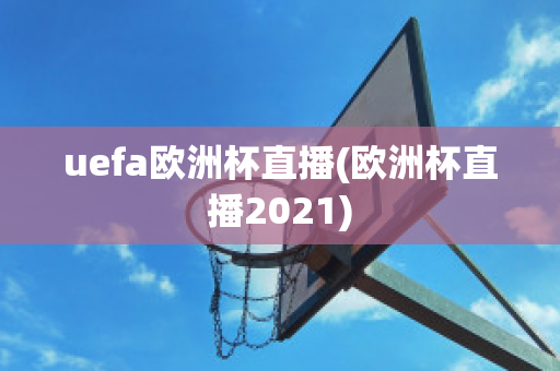 uefa欧洲杯直播(欧洲杯直播2021)