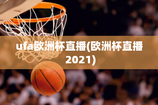 ufa欧洲杯直播(欧洲杯直播 2021)