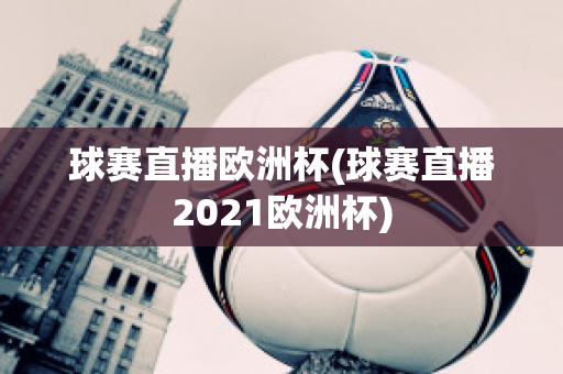 球赛直播欧洲杯(球赛直播2021欧洲杯)