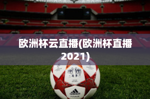 欧洲杯云直播(欧洲杯直播2021)