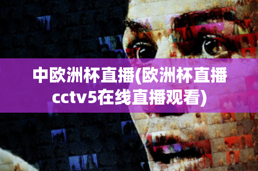 中欧洲杯直播(欧洲杯直播cctv5在线直播观看)