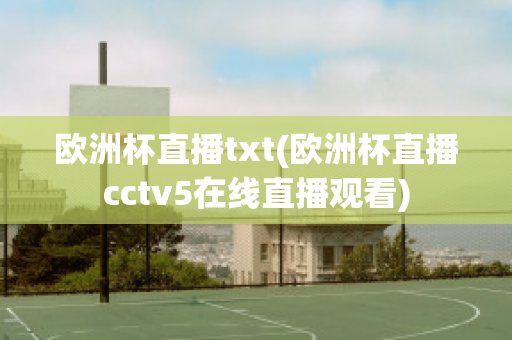 欧洲杯直播txt(欧洲杯直播cctv5在线直播观看)