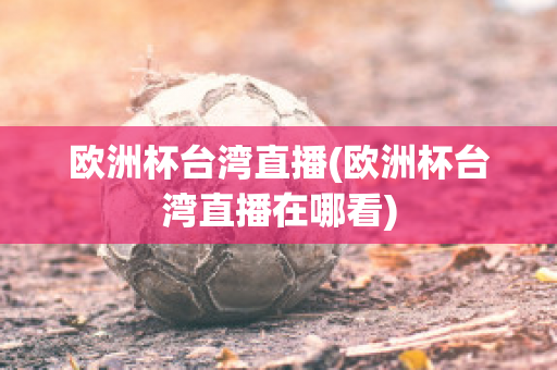 欧洲杯台湾直播(欧洲杯台湾直播在哪看)