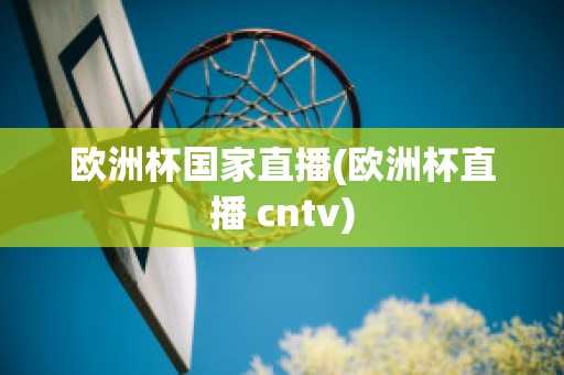 欧洲杯国家直播(欧洲杯直播 cntv)