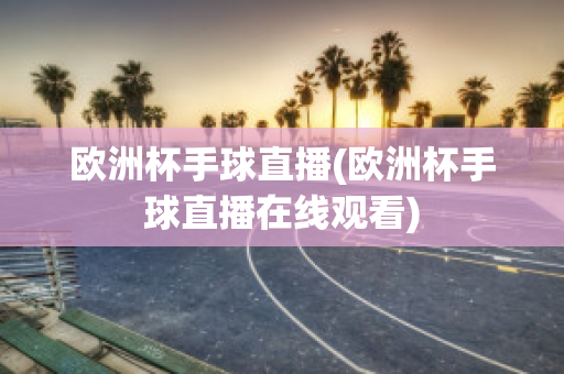 欧洲杯手球直播(欧洲杯手球直播在线观看)