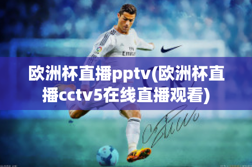 欧洲杯直播pptv(欧洲杯直播cctv5在线直播观看)