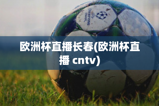 欧洲杯直播长春(欧洲杯直播 cntv)