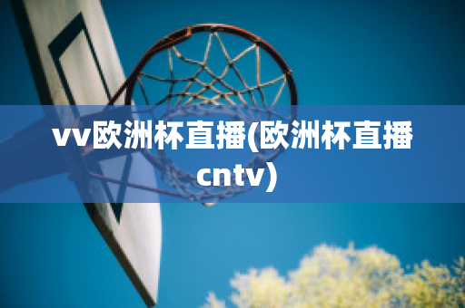 vv欧洲杯直播(欧洲杯直播 cntv)