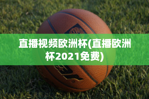 直播视频欧洲杯(直播欧洲杯2021免费)