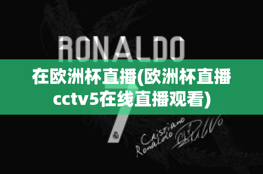 在欧洲杯直播(欧洲杯直播cctv5在线直播观看)