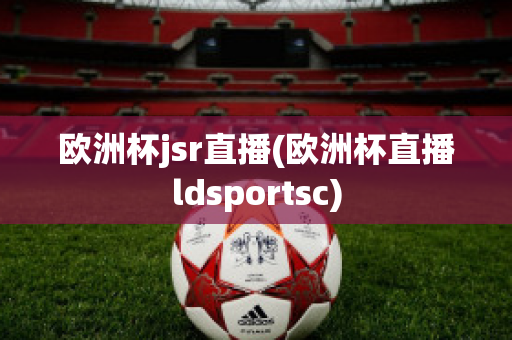 欧洲杯jsr直播(欧洲杯直播ldsportsc)