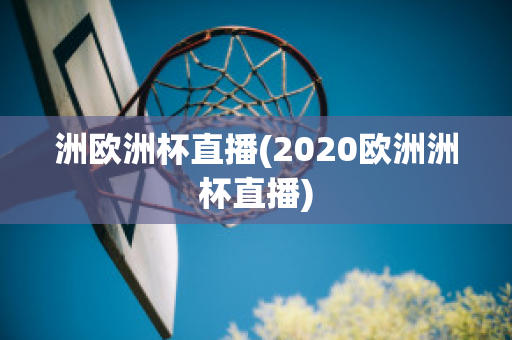 洲欧洲杯直播(2020欧洲洲杯直播)