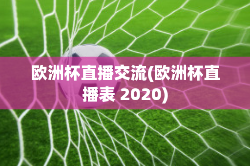 欧洲杯直播交流(欧洲杯直播表 2020)