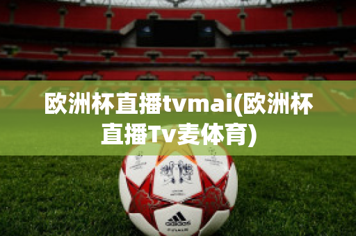 欧洲杯直播tvmai(欧洲杯直播Tv麦体育)