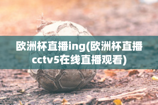 欧洲杯直播ing(欧洲杯直播cctv5在线直播观看)