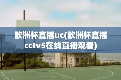 欧洲杯直播uc(欧洲杯直播cctv5在线直播观看)