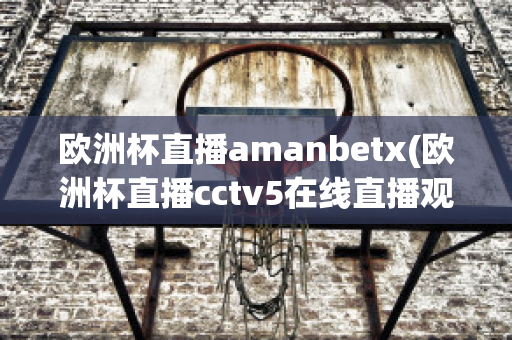 欧洲杯直播amanbetx(欧洲杯直播cctv5在线直播观看)