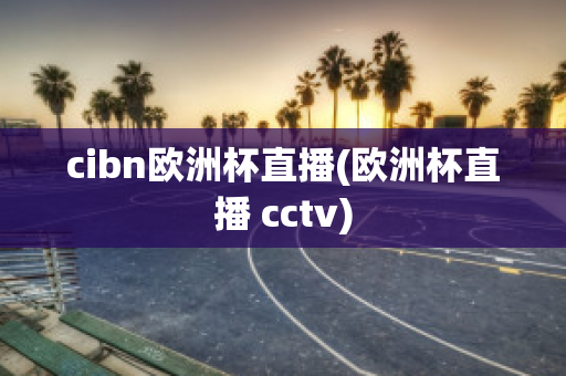 cibn欧洲杯直播(欧洲杯直播 cctv)