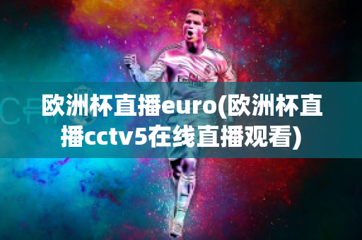 欧洲杯直播euro(欧洲杯直播cctv5在线直播观看)