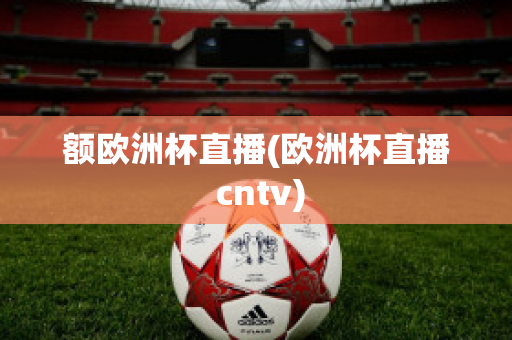 额欧洲杯直播(欧洲杯直播 cntv)