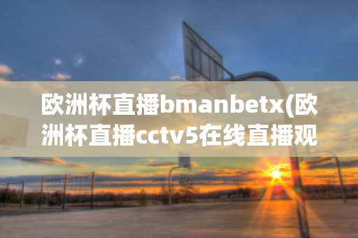 欧洲杯直播bmanbetx(欧洲杯直播cctv5在线直播观看)