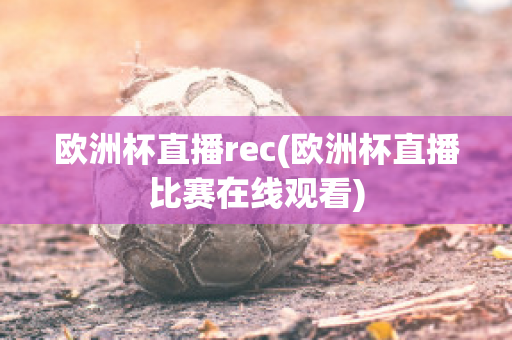 欧洲杯直播rec(欧洲杯直播比赛在线观看)