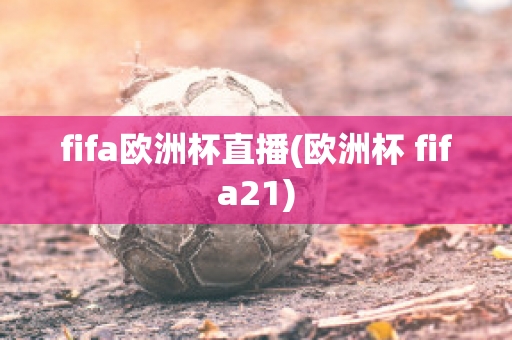 fifa欧洲杯直播(欧洲杯 fifa21)