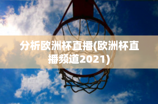 分析欧洲杯直播(欧洲杯直播频道2021)