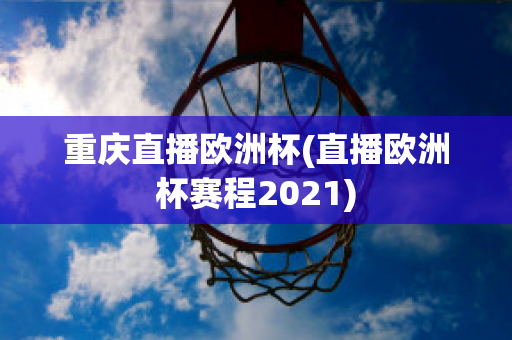 重庆直播欧洲杯(直播欧洲杯赛程2021)