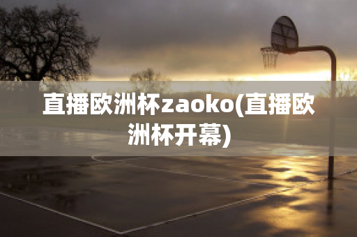 直播欧洲杯zaoko(直播欧洲杯开幕)