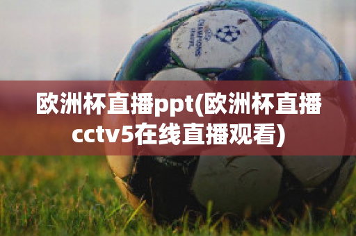 欧洲杯直播ppt(欧洲杯直播cctv5在线直播观看)