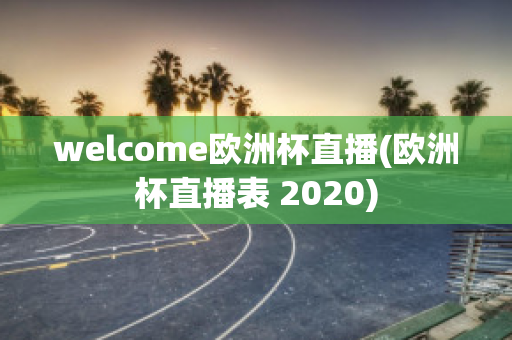 welcome欧洲杯直播(欧洲杯直播表 2020)