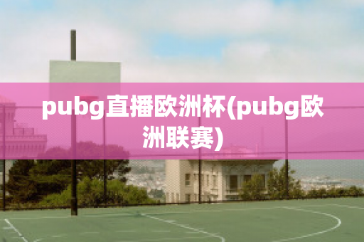 pubg直播欧洲杯(pubg欧洲联赛)