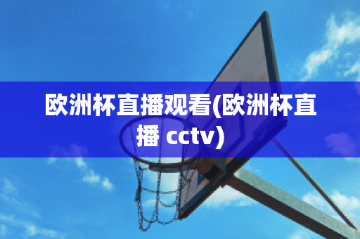 欧洲杯直播观看(欧洲杯直播 cctv)