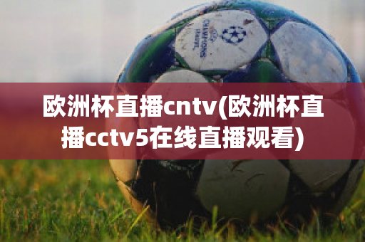 欧洲杯直播cntv(欧洲杯直播cctv5在线直播观看)