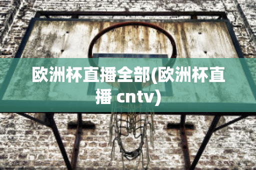 欧洲杯直播全部(欧洲杯直播 cntv)