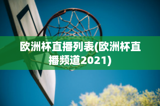 欧洲杯直播列表(欧洲杯直播频道2021)