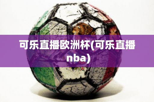 可乐直播欧洲杯(可乐直播 nba)