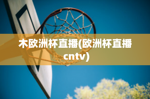 木欧洲杯直播(欧洲杯直播 cntv)