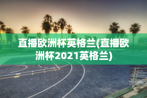 直播欧洲杯英格兰(直播欧洲杯2021英格兰)