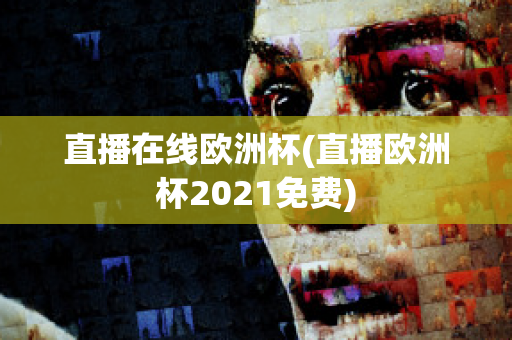 直播在线欧洲杯(直播欧洲杯2021免费)