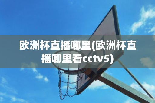 欧洲杯直播哪里(欧洲杯直播哪里看cctv5)