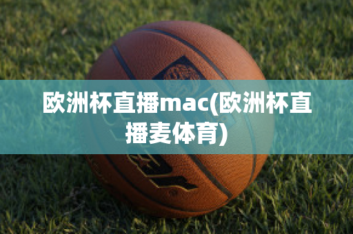 欧洲杯直播mac(欧洲杯直播麦体育)