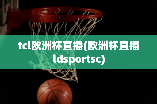 tcl欧洲杯直播(欧洲杯直播ldsportsc)