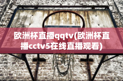 欧洲杯直播qqtv(欧洲杯直播cctv5在线直播观看)