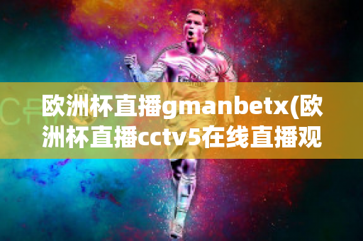 欧洲杯直播gmanbetx(欧洲杯直播cctv5在线直播观看)