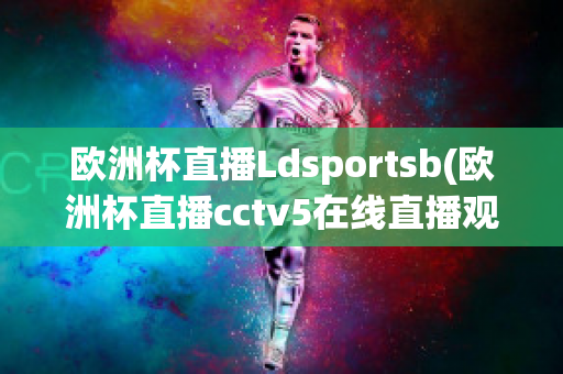 欧洲杯直播Ldsportsb(欧洲杯直播cctv5在线直播观看)