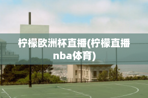 柠檬欧洲杯直播(柠檬直播nba体育)